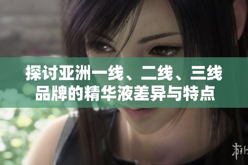 探讨亚洲一线、二线、三线品牌的精华液差异与特点