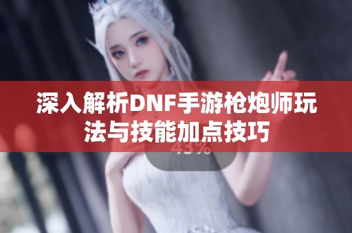 深入解析DNF手游枪炮师玩法与技能加点技巧