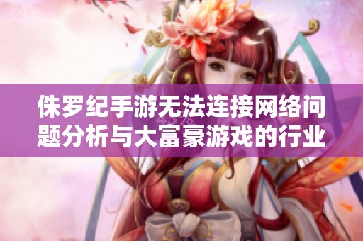侏罗纪手游无法连接网络问题分析与大富豪游戏的行业评测