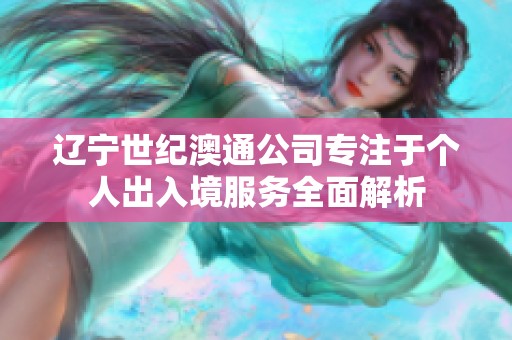 辽宁世纪澳通公司专注于个人出入境服务全面解析