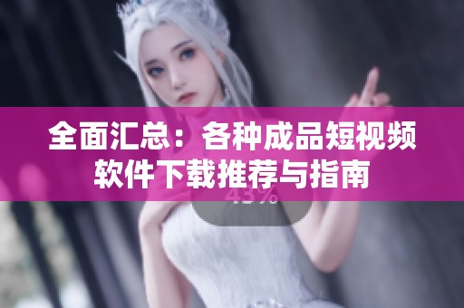 全面汇总：各种成品短视频软件下载推荐与指南