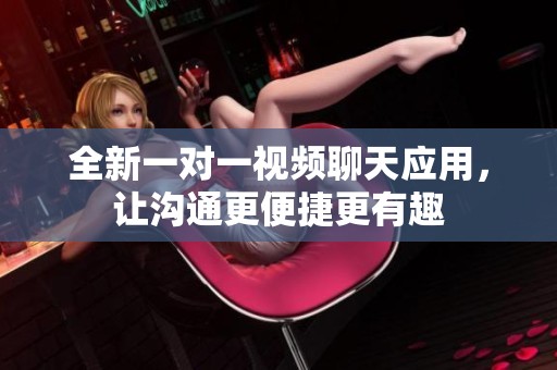 全新一对一视频聊天应用，让沟通更便捷更有趣