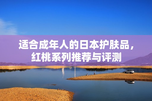适合成年人的日本护肤品，红桃系列推荐与评测