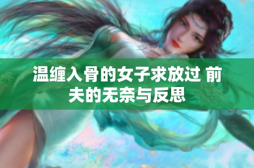 温缠入骨的女子求放过 前夫的无奈与反思