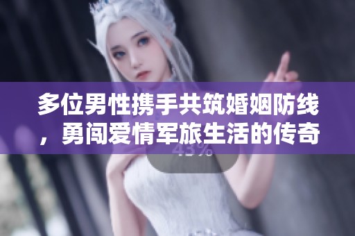 多位男性携手共筑婚姻防线，勇闯爱情军旅生活的传奇故事
