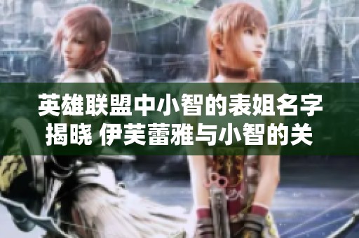 英雄联盟中小智的表姐名字揭晓 伊芙蕾雅与小智的关系详细解析