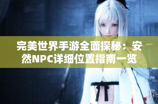 完美世界手游全面探秘：安然NPC详细位置指南一览