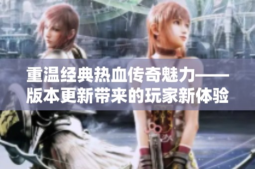 重温经典热血传奇魅力——版本更新带来的玩家新体验