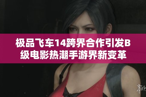 极品飞车14跨界合作引发B级电影热潮手游界新变革