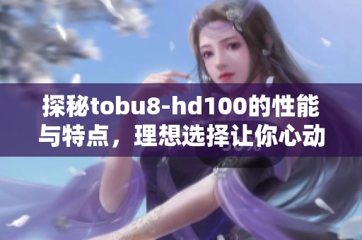 探秘tobu8-hd100的性能与特点，理想选择让你心动