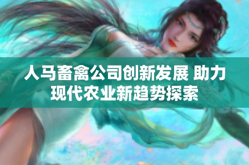 人马畜禽公司创新发展 助力现代农业新趋势探索