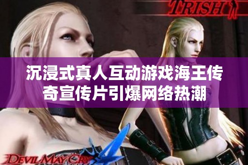沉浸式真人互动游戏海王传奇宣传片引爆网络热潮