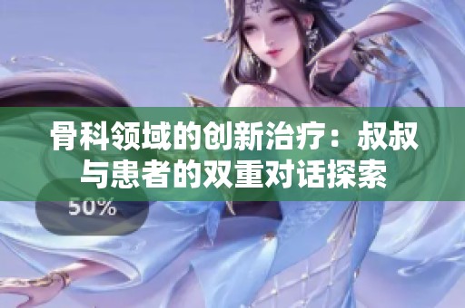 骨科领域的创新治疗：叔叔与患者的双重对话探索