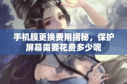手机膜更换费用揭秘，保护屏幕需要花费多少呢