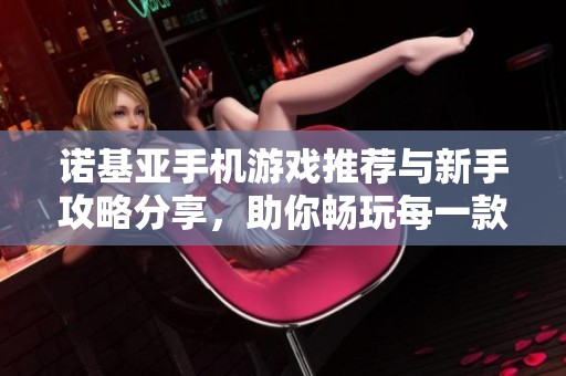 诺基亚手机游戏推荐与新手攻略分享，助你畅玩每一款游戏