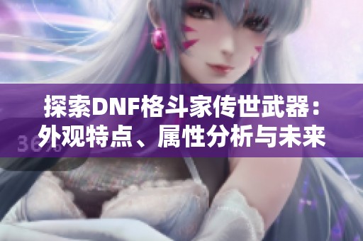 探索DNF格斗家传世武器：外观特点、属性分析与未来发展趋势