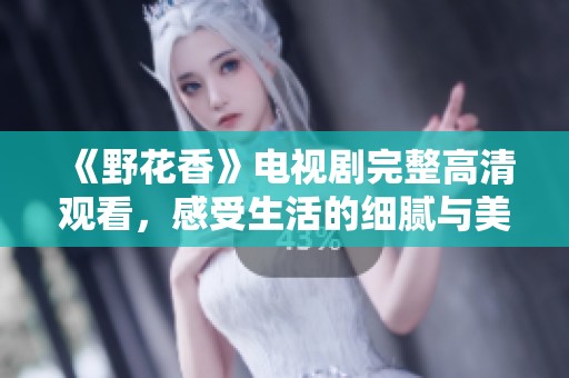 《野花香》电视剧完整高清观看，感受生活的细腻与美好
