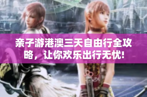 亲子游港澳三天自由行全攻略，让你欢乐出行无忧!