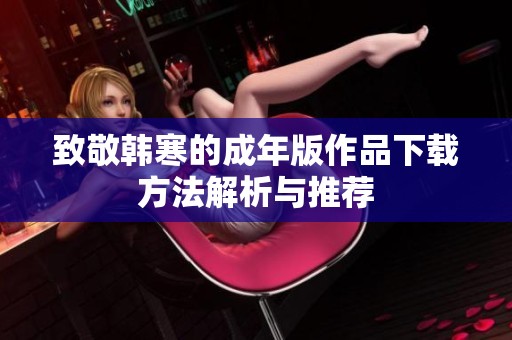 致敬韩寒的成年版作品下载方法解析与推荐