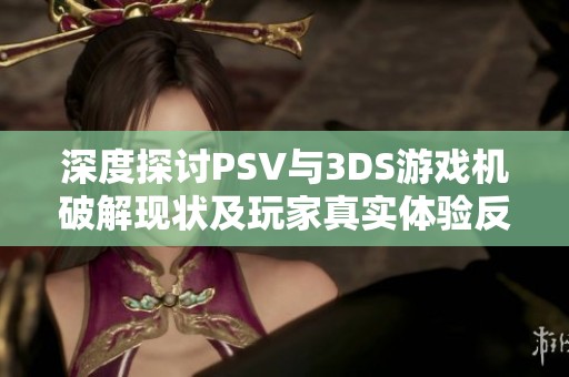深度探讨PSV与3DS游戏机破解现状及玩家真实体验反馈