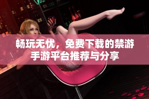 畅玩无忧，免费下载的禁游手游平台推荐与分享