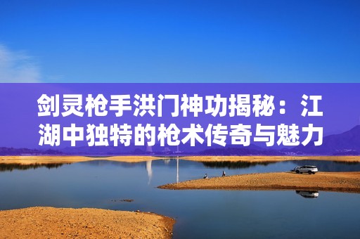 剑灵枪手洪门神功揭秘：江湖中独特的枪术传奇与魅力