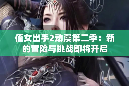侄女出手2动漫第二季：新的冒险与挑战即将开启