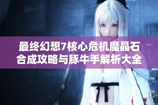 最终幻想7核心危机魔晶石合成攻略与豚牛手解析大全