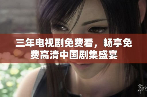 三年电视剧免费看，畅享免费高清中国剧集盛宴