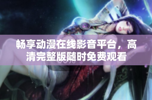 畅享动漫在线影音平台，高清完整版随时免费观看