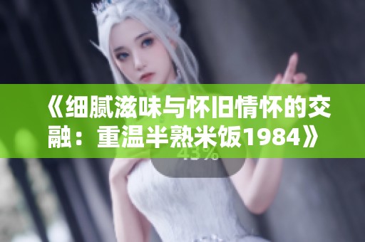《细腻滋味与怀旧情怀的交融：重温半熟米饭1984》