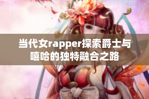 当代女rapper探索爵士与嘻哈的独特融合之路