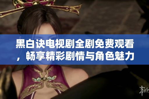 黑白诀电视剧全剧免费观看，畅享精彩剧情与角色魅力