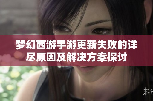 梦幻西游手游更新失败的详尽原因及解决方案探讨