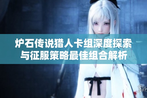 炉石传说猎人卡组深度探索与征服策略最佳组合解析