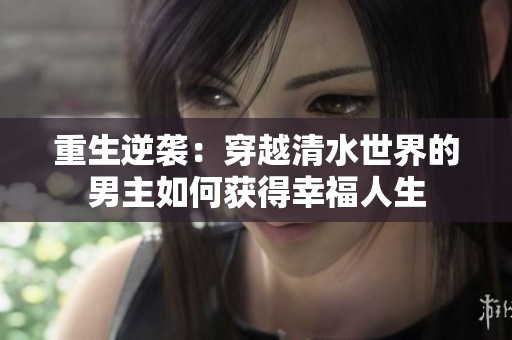 重生逆袭：穿越清水世界的男主如何获得幸福人生