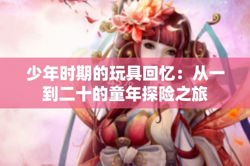 少年时期的玩具回忆：从一到二十的童年探险之旅