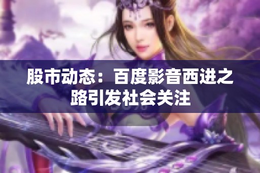 股市动态：百度影音西进之路引发社会关注