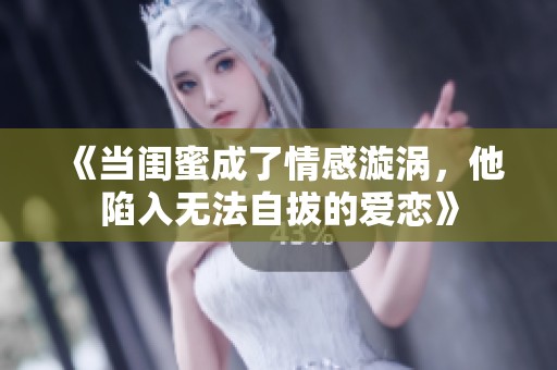 《当闺蜜成了情感漩涡，他陷入无法自拔的爱恋》