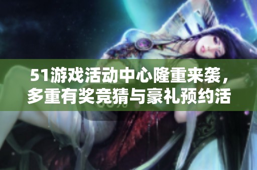 51游戏活动中心隆重来袭，多重有奖竞猜与豪礼预约活动等你参与
