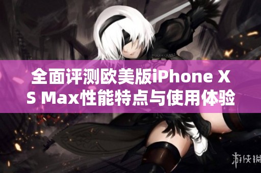 全面评测欧美版iPhone XS Max性能特点与使用体验