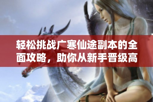 轻松挑战广寒仙途副本的全面攻略，助你从新手晋级高手