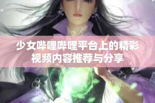 少女哔哩哔哩平台上的精彩视频内容推荐与分享