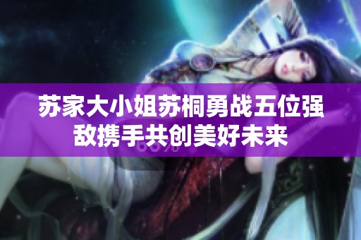 苏家大小姐苏桐勇战五位强敌携手共创美好未来