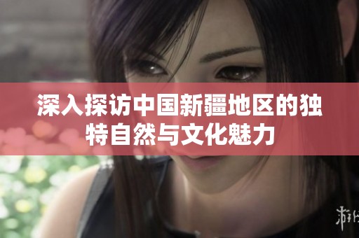 深入探访中国新疆地区的独特自然与文化魅力