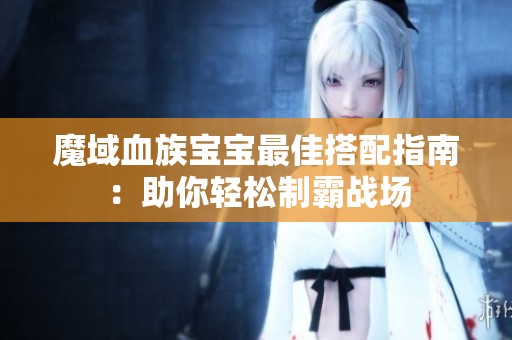 魔域血族宝宝最佳搭配指南：助你轻松制霸战场