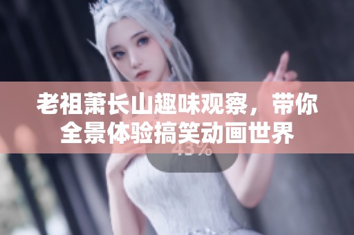 老祖萧长山趣味观察，带你全景体验搞笑动画世界