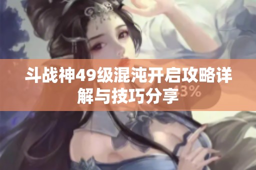 斗战神49级混沌开启攻略详解与技巧分享