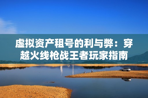 虚拟资产租号的利与弊：穿越火线枪战王者玩家指南