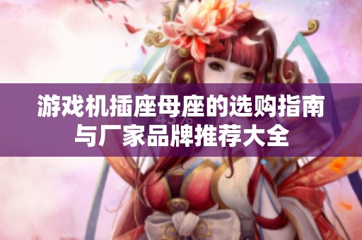 游戏机插座母座的选购指南与厂家品牌推荐大全